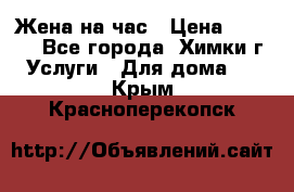 Жена на час › Цена ­ 3 000 - Все города, Химки г. Услуги » Для дома   . Крым,Красноперекопск